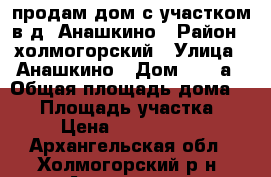 продам дом с участком в д. Анашкино › Район ­ холмогорский › Улица ­ Анашкино › Дом ­ 47 а › Общая площадь дома ­ 73 › Площадь участка ­ 8 › Цена ­ 1 300 000 - Архангельская обл., Холмогорский р-н, Анашкино д. Недвижимость » Дома, коттеджи, дачи продажа   